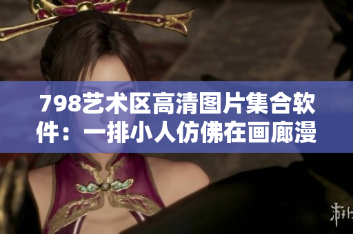 798艺术区高清图片集合软件：一排小人仿佛在画廊漫步