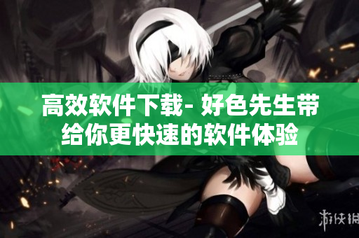 高效软件下载- 好色先生带给你更快速的软件体验