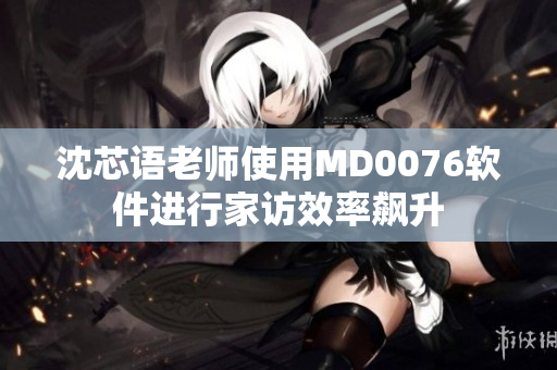 沈芯语老师使用MD0076软件进行家访效率飙升