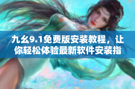九幺9.1免费版安装教程，让你轻松体验最新软件安装指南