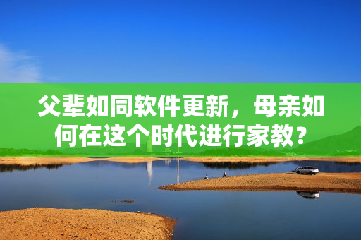 父辈如同软件更新，母亲如何在这个时代进行家教？