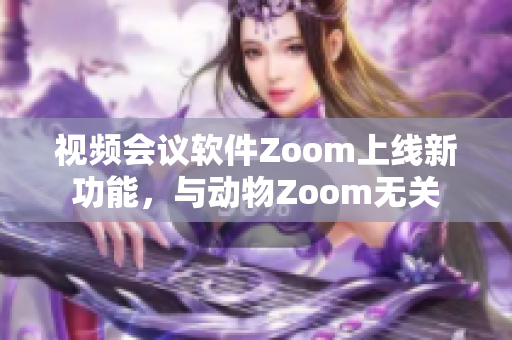视频会议软件Zoom上线新功能，与动物Zoom无关