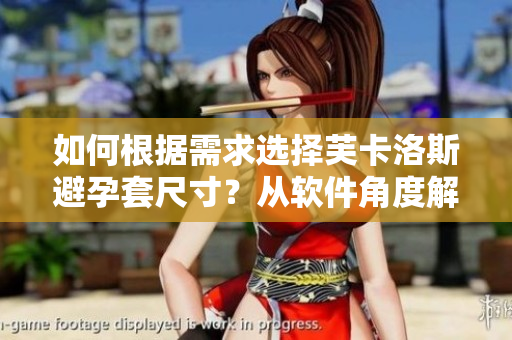 如何根据需求选择芙卡洛斯避孕套尺寸？从软件角度解读尺寸选择问题。
