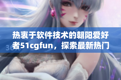 热衷于软件技术的朝阳爱好者51cgfun，探索最新热门软件资讯