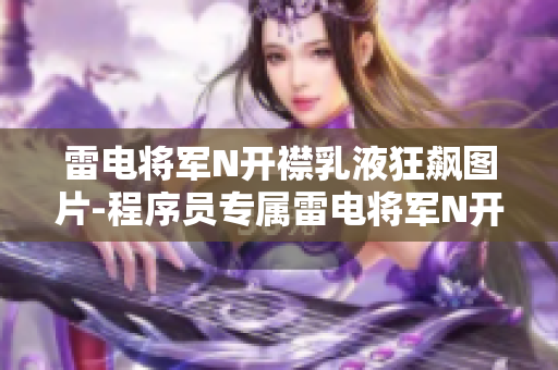 雷电将军N开襟乳液狂飙图片-程序员专属雷电将军N开源襟乳液软件剧照