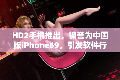 HD2手机推出，被誉为中国版iPhone69，引发软件行业探讨
