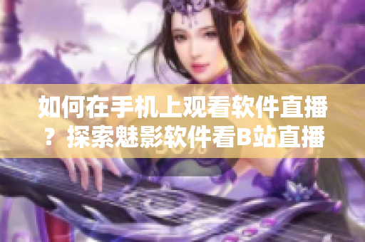 如何在手机上观看软件直播？探索魅影软件看B站直播的方法