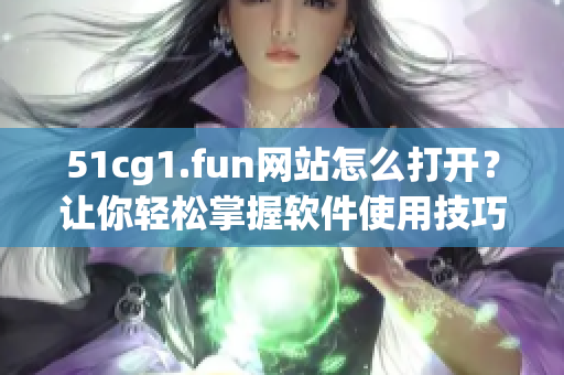 51cg1.fun网站怎么打开？让你轻松掌握软件使用技巧