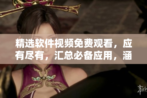 精选软件视频免费观看，应有尽有，汇总必备应用，涵盖全方位软件教程