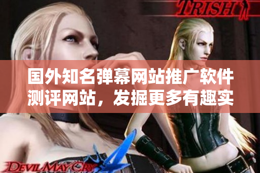 国外知名弹幕网站推广软件测评网站，发掘更多有趣实用软件