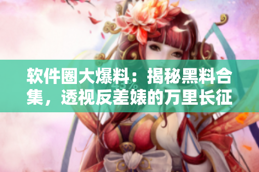 软件圈大爆料：揭秘黑料合集，透视反差婊的万里长征