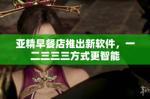 亚精早餐店推出新软件，一二三三三方式更智能