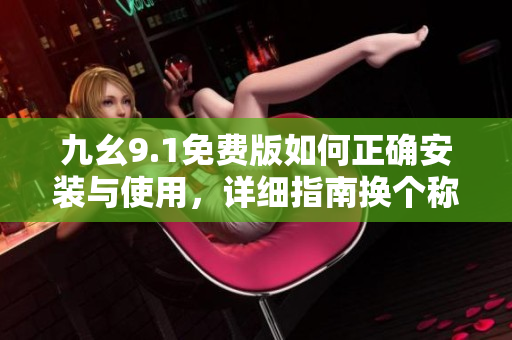 九幺9.1免费版如何正确安装与使用，详细指南换个称呼