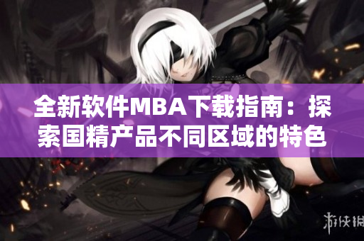 全新软件MBA下载指南：探索国精产品不同区域的特色功能