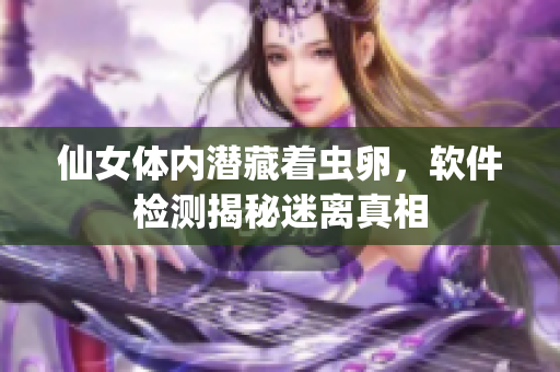 仙女体内潜藏着虫卵，软件检测揭秘迷离真相