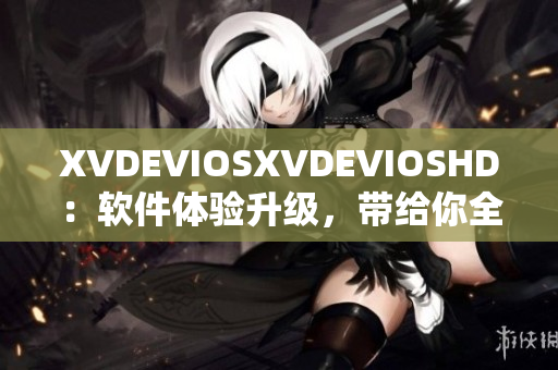 XVDEVIOSXVDEVIOSHD：软件体验升级，带给你全新视听享受