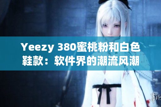 Yeezy 380蜜桃粉和白色鞋款：软件界的潮流风潮