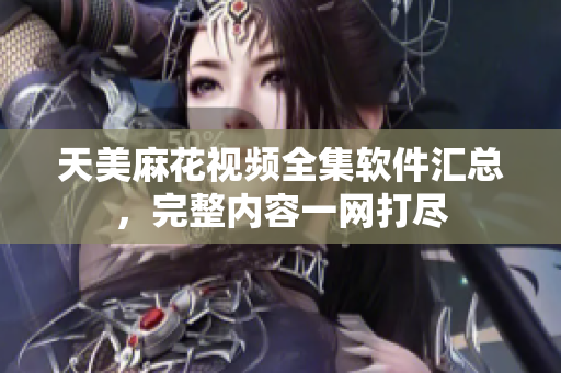 天美麻花视频全集软件汇总，完整内容一网打尽