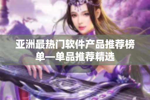 亚洲最热门软件产品推荐榜单—单品推荐精选