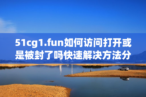 51cg1.fun如何访问打开或是被封了吗快速解决方法分享