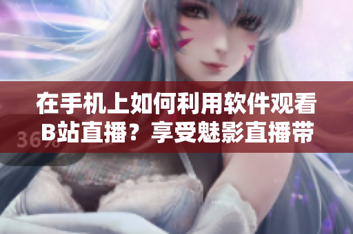 在手机上如何利用软件观看B站直播？享受魅影直播带来的乐趣