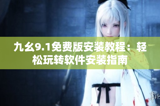 九幺9.1免费版安装教程：轻松玩转软件安装指南