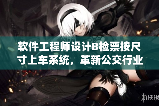 软件工程师设计B检票按尺寸上车系统，革新公交行业检票流程