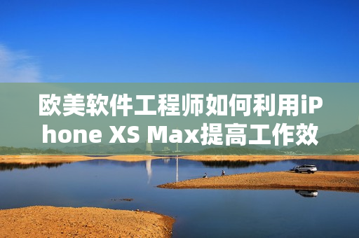 欧美软件工程师如何利用iPhone XS Max提高工作效率？
