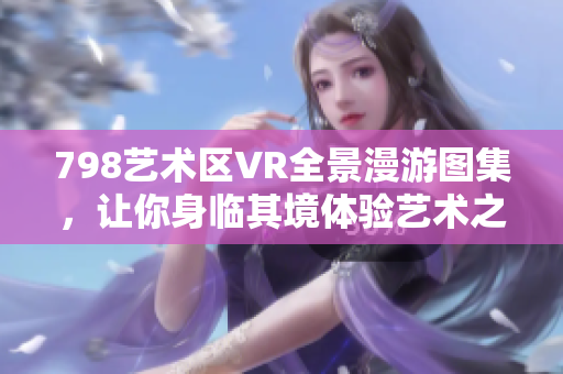 798艺术区VR全景漫游图集，让你身临其境体验艺术之美