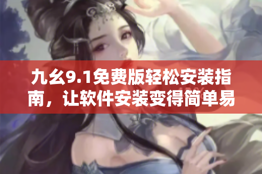 九幺9.1免费版轻松安装指南，让软件安装变得简单易行