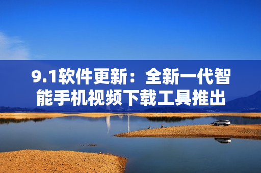 9.1软件更新：全新一代智能手机视频下载工具推出