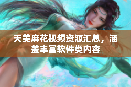 天美麻花视频资源汇总，涵盖丰富软件类内容
