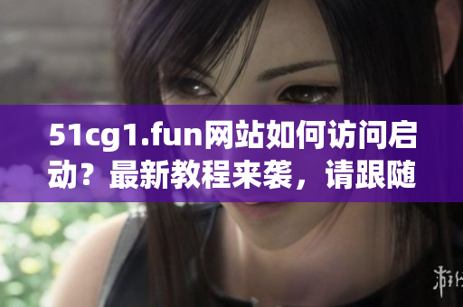 51cg1.fun网站如何访问启动？最新教程来袭，请跟随小编步骤操作
