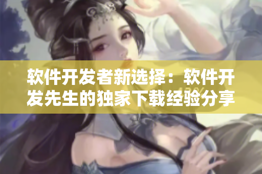 软件开发者新选择：软件开发先生的独家下载经验分享