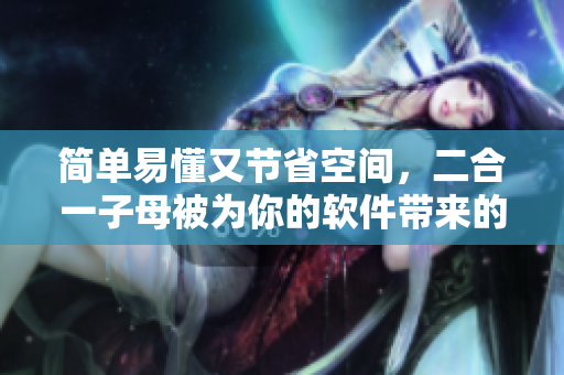 简单易懂又节省空间，二合一子母被为你的软件带来的惊喜！