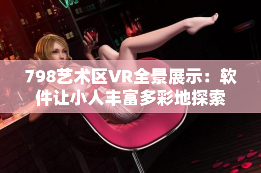 798艺术区VR全景展示：软件让小人丰富多彩地探索