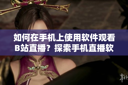 如何在手机上使用软件观看B站直播？探索手机直播软件的魅力