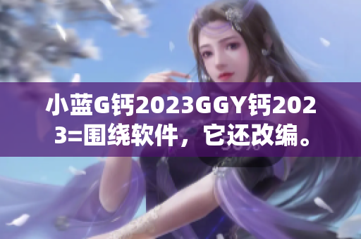 小蓝G钙2023GGY钙2023=围绕软件，它还改编。