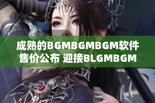 成熟的BGMBGMBGM软件售价公布 迎接BLGMBGMBGM的到来