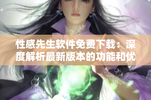 性感先生软件免费下载：深度解析最新版本的功能和优势