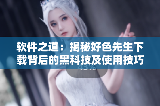 软件之道：揭秘好色先生下载背后的黑科技及使用技巧