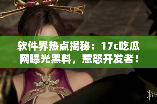 软件界热点揭秘：17c吃瓜网曝光黑料，惹怒开发者！