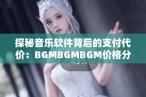 探秘音乐软件背后的支付代价：BGMBGMBGM价格分析