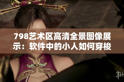 798艺术区高清全景图像展示：软件中的小人如何穿梭？