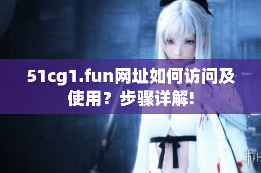 51cg1.fun网址如何访问及使用？步骤详解!