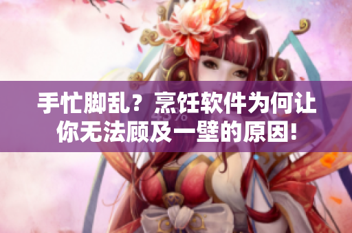 手忙脚乱？烹饪软件为何让你无法顾及一壁的原因!