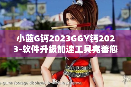小蓝G钙2023GGY钙2023-软件升级加速工具完善您的电脑性能