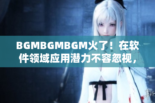 BGMBGMBGM火了！在软件领域应用潜力不容忽视，新价格马上公布！