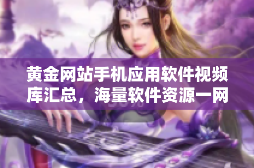 黄金网站手机应用软件视频库汇总，海量软件资源一网打尽