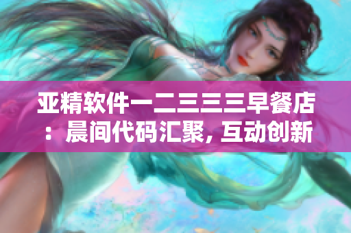 亚精软件一二三三三早餐店：晨间代码汇聚, 互动创新享不停